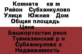 Комната 18 кв.м  › Район ­ Субханкулово › Улица ­ Южная › Дом ­ 1 › Общая площадь ­ 18 › Цена ­ 480 000 - Башкортостан респ., Туймазинский р-н, Субханкулово с. Недвижимость » Квартиры продажа   . Башкортостан респ.